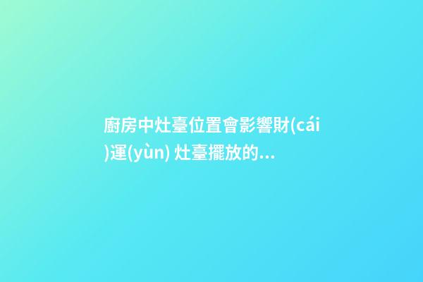 廚房中灶臺位置會影響財(cái)運(yùn) 灶臺擺放的風(fēng)水講究